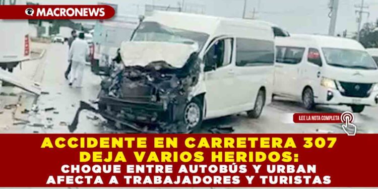 ACCIDENTE EN CARRETERA 307 DEJA VARIOS HERIDOS: CHOQUE ENTRE AUTOBÚS Y URBAN AFECTA A TRABAJADORES Y TURISTAS