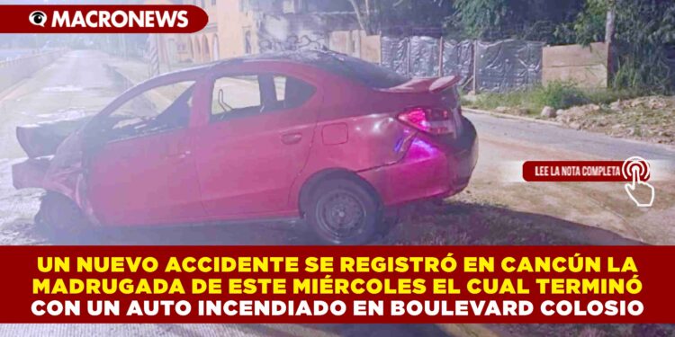 UN NUEVO ACCIDENTE SE REGISTRÓ EN CANCÚN LA MADRUGADA DE ESTE MIÉRCOLES EL CUAL TERMINÓ CON UN AUTO INCENDIADO EN BOULEVARD COLOSIO