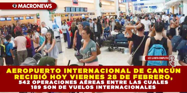 AEROPUERTO INTERNACIONAL DE CANCÚN RECIBIÓ HOY VIERNES 28 DE FEBRERO, 542 OPERACIONES AÉREAS ENTRE LAS CUALES 189 SON DE VUELOS INTERNACIONALES