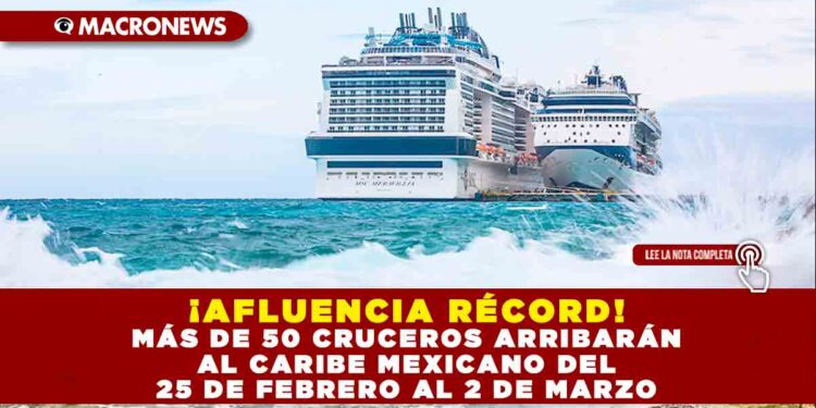 ¡AFLUENCIA RÉCORD! MÁS DE 50 CRUCEROS ARRIBARÁN AL CARIBE MEXICANO DEL 25 DE FEBRERO AL 2 DE MARZO