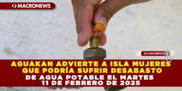 AGUAKAN ADVIERTE A ISLA MUJERES QUE PODRÍA SUFRIR DESABASTO DE AGUA POTABLE EL MARTES 11 DE FEBRERO DE 2025