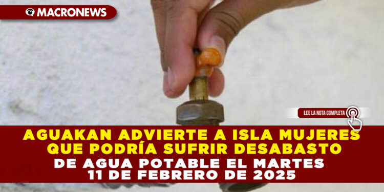 AGUAKAN ADVIERTE A ISLA MUJERES QUE PODRÍA SUFRIR DESABASTO DE AGUA POTABLE EL MARTES 11 DE FEBRERO DE 2025