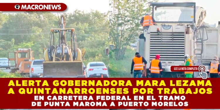 ALERTA GOBERNADORA MARA LEZAMA A QUINTANARROENSES POR TRABAJOS EN CARRETERA FEDERAL EN EL TRAMO DE PUNTA MAROMA A PUERTO MORELOS