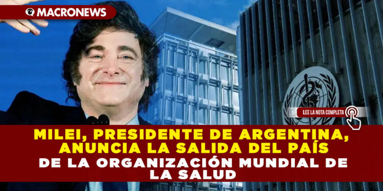 MILEI, PRESIDENTE DE ARGENTINA, ANUNCIA LA SALIDA DEL PAÍS DE LA ORGANIZACIÓN MUNDIAL DE LA SALUD