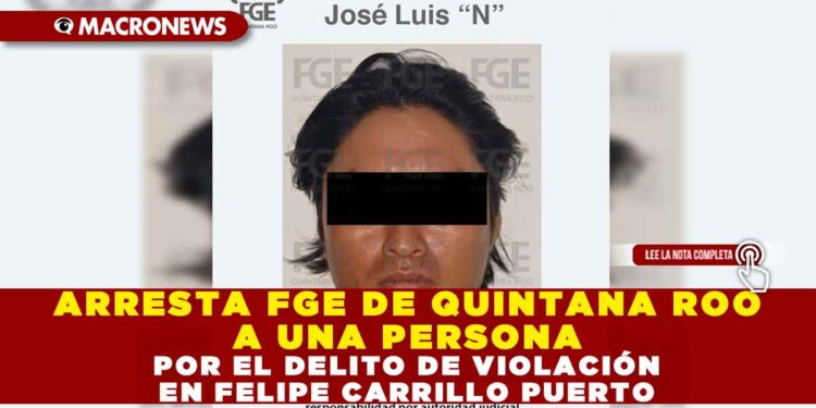 ARRESTA FGE DE QUINTANA ROO A UNA PERSONA POR EL DELITO DE VIOLACIÓN EN FELIPE CARRILLO PUERTO