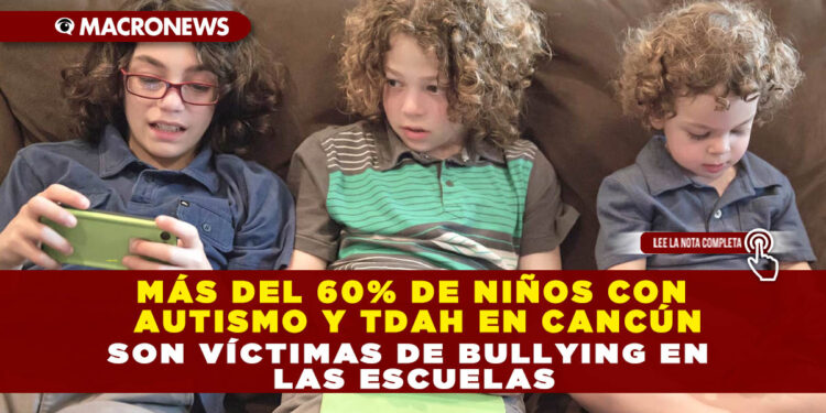 MÁS DEL 60% DE NIÑOS CON AUTISMO Y TDAH EN CANCÚN SON VÍCTIMAS DE BULLYING EN LAS ESCUELAS