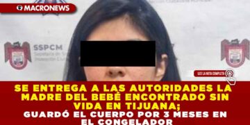 SE ENTREGA A LAS AUTORIDADES LA MADRE DEL BEBÉ ENCONTRADO SIN VIDA EN TIJUANA; GUARDÓ EL CUERPO POR 3 MESES EN EL CONGELADOR