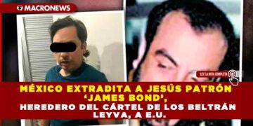 MÉXICO EXTRADITA A JESÚS PATRÓN ‘JAMES BOND’, HEREDERO DEL CÁRTEL DE LOS BELTRÁN LEYVA, A E.U.