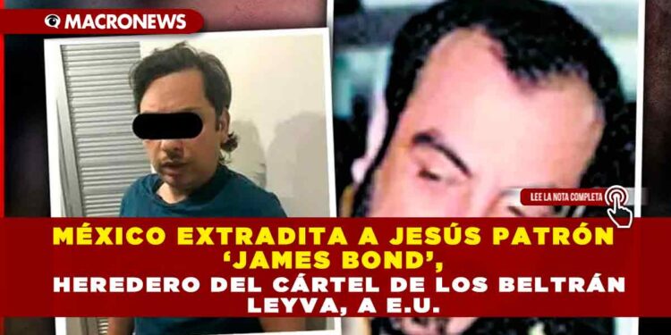 MÉXICO EXTRADITA A JESÚS PATRÓN ‘JAMES BOND’, HEREDERO DEL CÁRTEL DE LOS BELTRÁN LEYVA, A E.U.