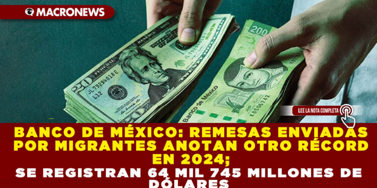 BANCO DE MÉXICO: REMESAS ENVIADAS POR MIGRANTES ANOTAN OTRO RÉCORD EN 2024; SE REGISTRAN 64 MIL 745 MILLONES DE DÓLARES
