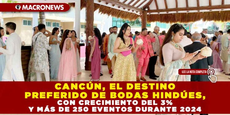 CANCÚN, EL DESTINO PREFERIDO DE BODAS HINDÚES, CON CRECIMIENTO DEL 3% Y MÁS DE 250 EVENTOS DURANTE 2024