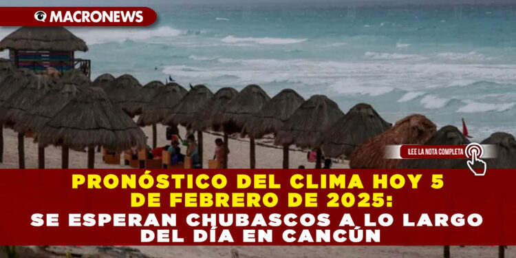 PRONÓSTICO DEL CLIMA HOY 5 DE FEBRERO DE 2025: SE ESPERAN CHUBASCOS A LO LARGO DEL DÍA EN CANCÚN