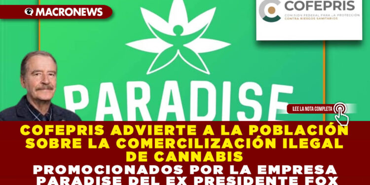 COFEPRIS ADVIERTE A LA POBLACIÓN SOBRE LA COMERCILIZACIÓN ILEGAL DE CANNABIS PROMOCIONADOS POR LA EMPRESA PARADISE DEL EX PRESIDENTE FOX