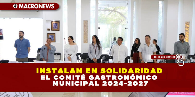 INSTALAN EN SOLIDARIDAD EL COMITÉ GASTRONÓMICO MUNICIPAL 2024-2027
