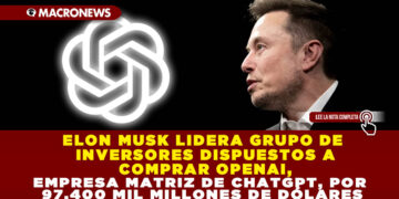 ELON MUSK LIDERA GRUPO DE INVERSORES DISPUESTOS A COMPRAR OPENAI, EMPRESA MATRIZ DE CHATGPT, POR 97,400 MIL MILLONES DE DÓLARES