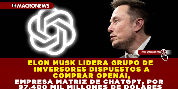 ELON MUSK LIDERA GRUPO DE INVERSORES DISPUESTOS A COMPRAR OPENAI, EMPRESA MATRIZ DE CHATGPT, POR 97,400 MIL MILLONES DE DÓLARES