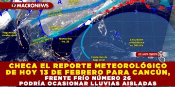 CHECA EL REPORTE METEOROLÓGICO DE HOY 13 DE FEBRERO PARA CANCÚN, FRENTE FRÍO NÚMERO 26 PODRÍA OCASIONAR LLUVIAS AISLADAS