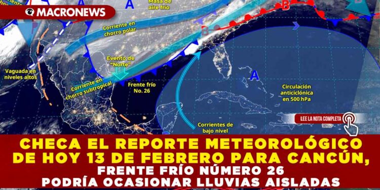 CHECA EL REPORTE METEOROLÓGICO DE HOY 13 DE FEBRERO PARA CANCÚN, FRENTE FRÍO NÚMERO 26 PODRÍA OCASIONAR LLUVIAS AISLADAS