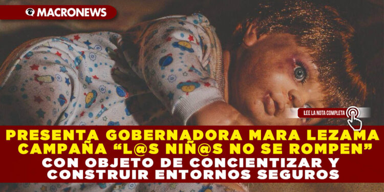 PRESENTA GOBERNADORA MARA LEZAMA CAMPAÑA “L@S NIÑ@S NO SE ROMPEN” CON OBJETO DE CONCIENTIZAR Y CONSTRUIR ENTORNOS SEGUROS