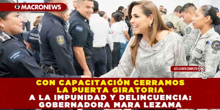 CON CAPACITACIÓN CERRAMOS LA PUERTA GIRATORIA A LA IMPUNIDAD Y DELINCUENCIA: GOBERNADORA MARA LEZAMA