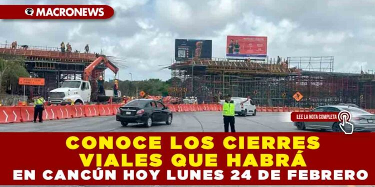 CONOCE LOS CIERRES VIALES QUE HABRÁ EN CANCÚN HOY LUNES 24 DE FEBRERO