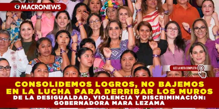 CONSOLIDEMOS LOGROS, NO BAJEMOS EN LA LUCHA PARA DERRIBAR LOS MUROS DE LA DESIGUALDAD, VIOLENCIA Y DISCRIMINACIÓN: GOBERNADORA MARA LEZAMA