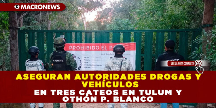 ASEGURAN AUTORIDADES DROGAS Y VEHÍCULOS EN TRES CATEOS EN TULUM Y OTHÓN P. BLANCO