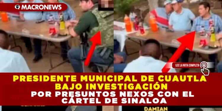 PRESIDENTE MUNICIPAL DE CUAUTLA BAJO INVESTIGACIÓN POR PRESUNTOS NEXOS CON EL CÁRTEL DE SINALOA