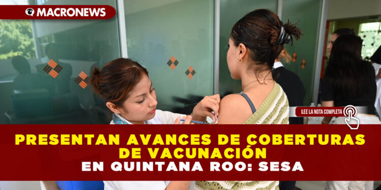 PRESENTAN AVANCES DE COBERTURAS DE VACUNACIÓN EN QUINTANA ROO: SESA