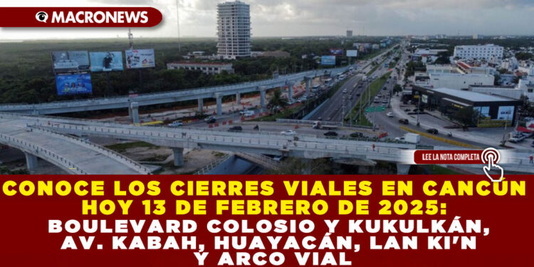 CONOCE LOS CIERRES VIALES EN CANCÚN HOY 13 DE FEBRERO DE 2025: BOULEVARD COLOSIO Y KUKULKÁN, AV. KABAH, HUAYACÁN, LAN KI’N Y ARCO VIAL