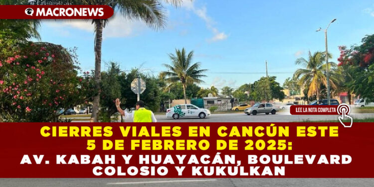 CIERRES VIALES EN CANCÚN ESTE 5 DE FEBRERO DE 2025: AV. KABAH Y HUAYACÁN, BOULEVARD COLOSIO Y KUKULKAN