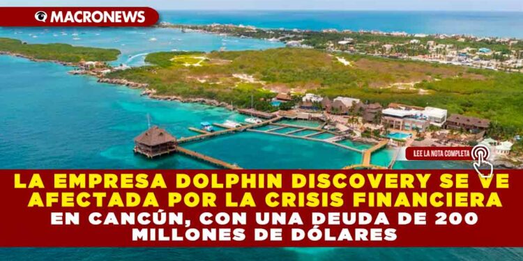 LA EMPRESA DOLPHIN DISCOVERY SE VE AFECTADA POR LA CRISIS FINANCIERA EN CANCÚN, CON UNA DEUDA DE 200 MILLONES DE DÓLARES