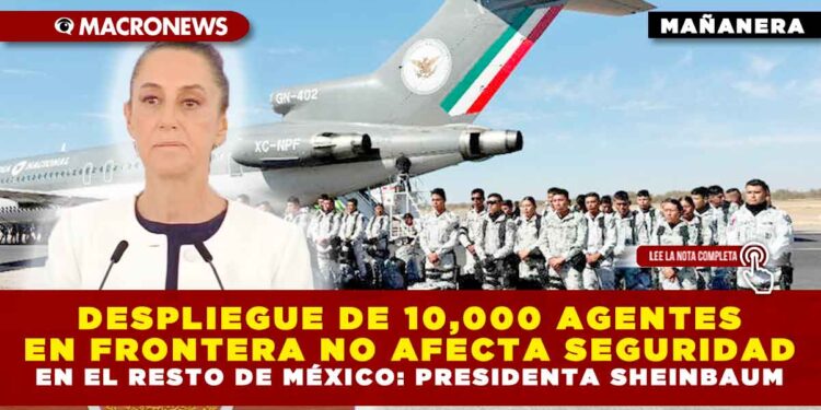 DESPLIEGUE DE 10,000 AGENTES EN FRONTERA NO AFECTA SEGURIDAD EN EL RESTO DE MÉXICO: PRESIDENTA SHEINBAUM