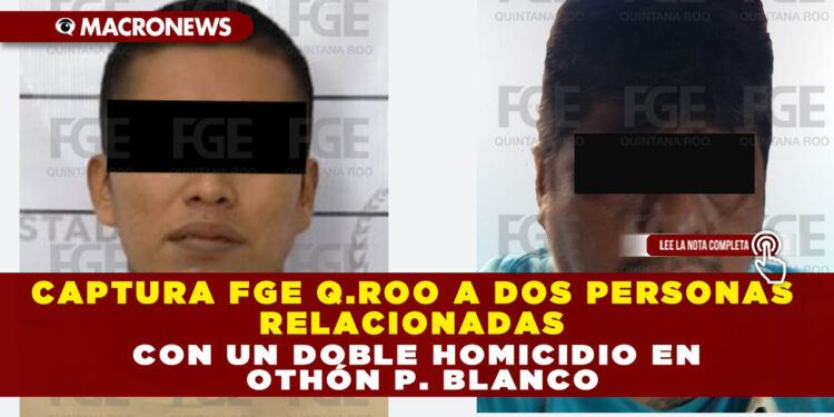 CAPTURA FGE Q.ROO A DOS PERSONAS RELACIONADAS CON UN DOBLE HOMICIDIO EN OTHÓN P. BLANCO