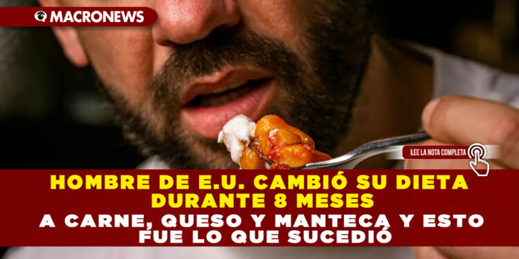 HOMBRE DE E.U. CAMBIÓ SU DIETA DURANTE 8 MESES A CARNE, QUESO Y MANTECA Y ESTO FUE LO QUE SUCEDIÓ