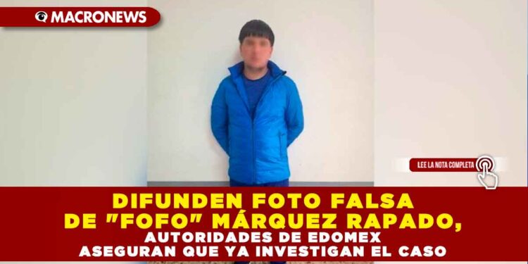 DIFUNDEN FOTO FALSA DE «FOFO» MÁRQUEZ RAPADO, AUTORIDADES DE EDOMEX ASEGURAN QUE YA INVESTIGAN EL CASO