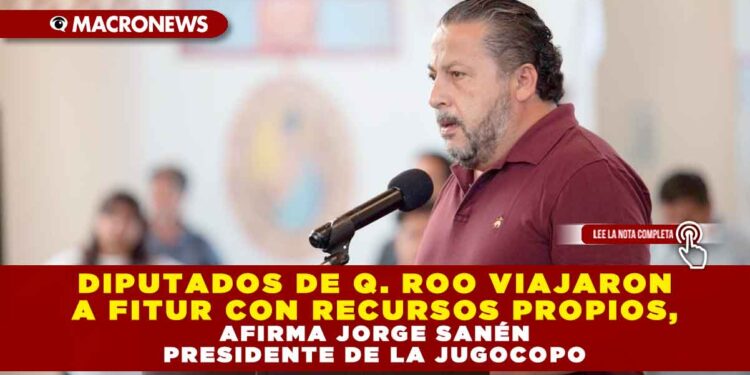 DIPUTADOS DE QUINTANA ROO VIAJARON A FITUR CON RECURSOS PROPIOS, AFIRMA JORGE SANÉN PRESIDENTE DE LA JUGOCOPO