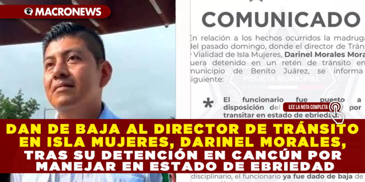 DAN DE BAJA AL DIRECTOR DE TRÁNSITO EN ISLA MUJERES, DARINEL MORALES, TRAS SU DETENCIÓN EN CANCÚN POR MANEJAR EN ESTADO DE EBRIEDAD