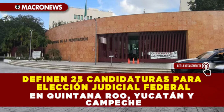 DEFINEN 25 CANDIDATURAS PARA ELECCIÓN JUDICIAL FEDERAL EN QUINTANA ROO, YUCATÁN Y CAMPECHE