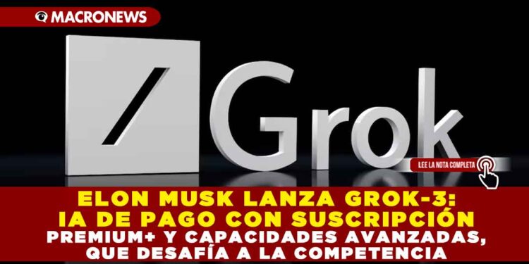 ELON MUSK LANZA GROK-3: IA DE PAGO CON SUSCRIPCIÓN PREMIUM+ Y CAPACIDADES AVANZADAS, QUE DESAFÍA A LA COMPETENCIA