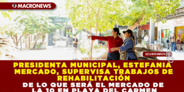 PRESIDENTA MUNICIPAL, ESTEFANIA MERCADO, SUPERVISA TRABAJOS DE REHABILITACIÓN DE LO QUE SERÁ EL MERCADO DE LA 10 EN PLAYA DEL CARMEN