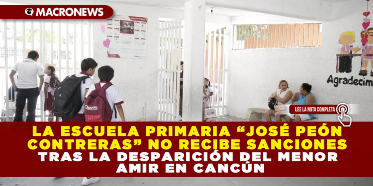 LA ESCUELA PRIMARIA “JOSÉ PEÓN CONTRERAS” NO RECIBE SANCIONES TRAS LA DESPARICIÓN DEL MENOR AMIR EN CANCÚN