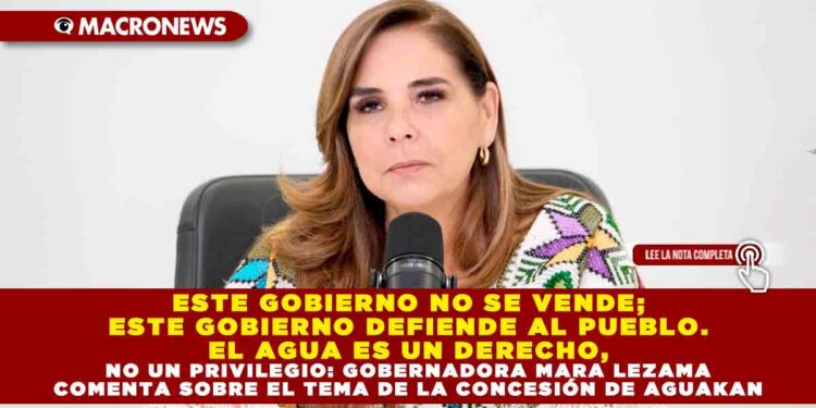 ESTE GOBIERNO NO SE VENDE; ESTE GOBIERNO DEFIENDE AL PUEBLO. EL AGUA ES UN DERECHO, NO UN PRIVILEGIO: GOBERNADORA MARA LEZAMA COMENTA SOBRE EL TEMA DE LA CONCESIÓN DE AGUAKAN