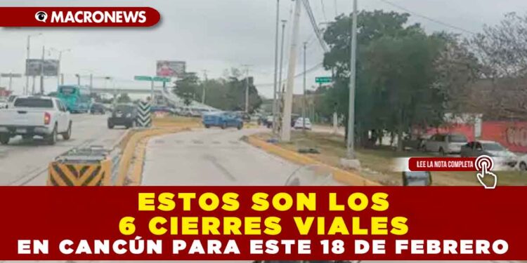 ESTOS SON LOS 6 CIERRES VIALES EN CANCÚN PARA ESTE 18 DE FEBRERO