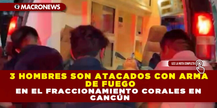 3 HOMBRES SON ATACADOS CON ARMA DE FUEGO EN EL FRACCIONAMIENTO CORALES EN CANCÚN