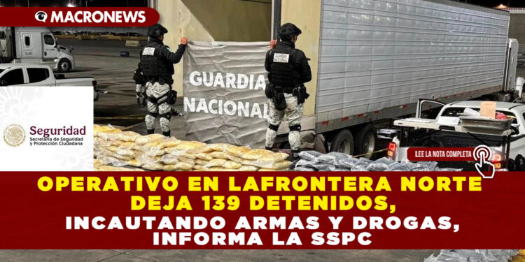 OPERATIVO EN LAFRONTERA NORTE DEJA 139 DETENIDOS, INCAUTANDO ARMAS Y DROGAS, INFORMA LA SSPC