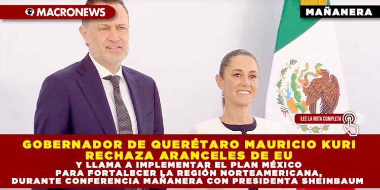 GOBERNADOR DE QUERÉTARO MAURICIO KURI RECHAZA ARANCELES DE EU Y LLAMA A IMPLEMENTAR EL PLAN MÉXICO PARA FORTALECER LA REGIÓN NORTEAMERICANA, DURANTE CONFERENCIA MAÑANERA CON PRESIDENTA SHEINBAUM