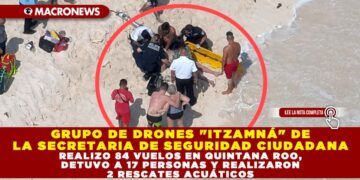 GRUPO DE DRONES «ITZAMNÁ» DE LA SECRETARIA DE SEGURIDAD CIUDADANA REALIZO 84 VUELOS EN QUINTANA ROO, DETUVO A 17 PERSONAS Y REALIZARON 2 RESCATES ACUÁTICOS