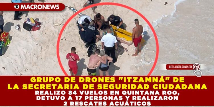 GRUPO DE DRONES «ITZAMNÁ» DE LA SECRETARIA DE SEGURIDAD CIUDADANA REALIZO 84 VUELOS EN QUINTANA ROO, DETUVO A 17 PERSONAS Y REALIZARON 2 RESCATES ACUÁTICOS