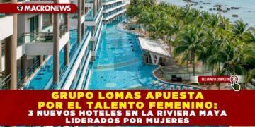 GRUPO LOMAS APUESTA POR EL TALENTO FEMENINO: 3 NUEVOS HOTELES EN LA RIVIERA MAYA LIDERADOS POR MUJERES
